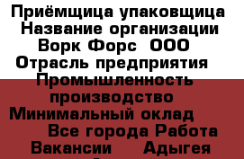 Приёмщица-упаковщица › Название организации ­ Ворк Форс, ООО › Отрасль предприятия ­ Промышленность, производство › Минимальный оклад ­ 30 000 - Все города Работа » Вакансии   . Адыгея респ.,Адыгейск г.